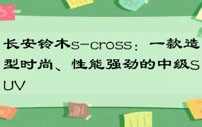 长安铃木s-cross：一款造型时尚、性能强劲的中级SUV