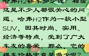 哈弗H2裸车多少钱？相信这是不少人都很关心的问题。哈弗H2作为一款小型SUV，因其时尚、实用、经济等特点，受到了广大车友的喜爱。那么，它的裸车价格究竟是多少呢？