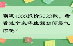 霸道4000报价2022款，看看这个豪华座驾如何霸气惊艳？