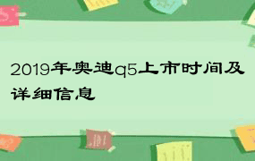 2019年奥迪q5上市时间及详细信息