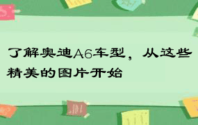 了解奥迪A6车型，从这些精美的图片开始