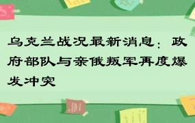 乌克兰战况最新消息：政府部队与亲俄叛军再度爆发冲突