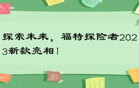 探索未来，福特探险者2023新款亮相！