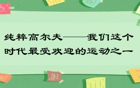 纯粹高尔夫——我们这个时代最受欢迎的运动之一