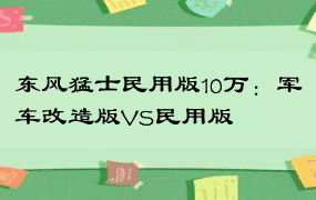 东风猛士民用版10万：军车改造版VS民用版