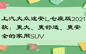 上汽大众途安L七座版2021款：更大、更舒适、更安全的家用SUV