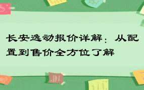 长安逸动报价详解：从配置到售价全方位了解