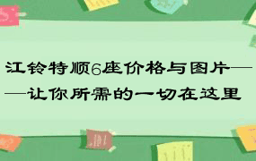 江铃特顺6座价格与图片——让你所需的一切在这里