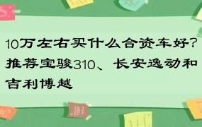 10万左右买什么合资车好？推荐宝骏310、长安逸动和吉利博越