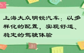 上海大众明锐汽车：以多样化的配置，实现舒适、稳定的驾驶体验
