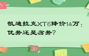 凯迪拉克XT6降价14万：优势还是劣势？