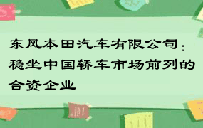 东风本田汽车有限公司：稳坐中国轿车市场前列的合资企业