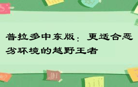 普拉多中东版：更适合恶劣环境的越野王者