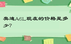 奥迪A6L现在的价格是多少？