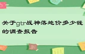 关于gtr战神落地价多少钱的调查报告