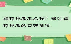 福特锐界怎么样？探讨福特锐界的口碑情况