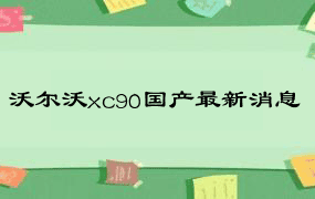 沃尔沃xc90国产最新消息