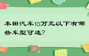 本田汽车10万元以下有哪些车型可选？