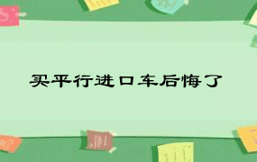 买平行进口车后悔了