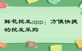 鲜花批发app：方便快捷的批发采购