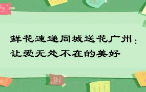 鲜花速递同城送花广州：让爱无处不在的美好