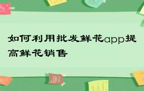 如何利用批发鲜花app提高鲜花销售