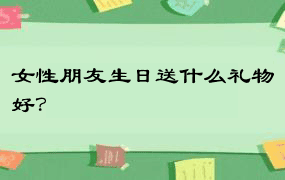 女性朋友生日送什么礼物好？