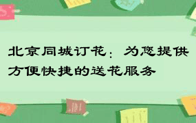 北京同城订花：为您提供方便快捷的送花服务