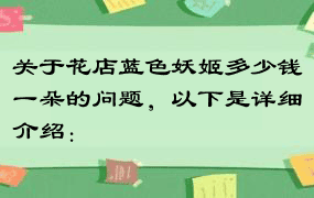 关于花店蓝色妖姬多少钱一朵的问题，以下是详细介绍：