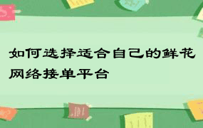 如何选择适合自己的鲜花网络接单平台