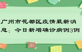 广州市花都区疫情最新消息：今日新增确诊病例3例