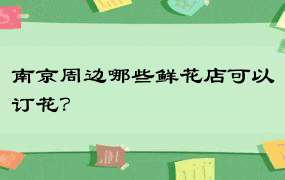 南京周边哪些鲜花店可以订花？