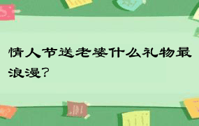 情人节送老婆什么礼物最浪漫？