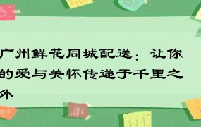 广州鲜花同城配送：让你的爱与关怀传递于千里之外