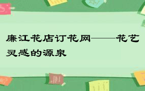 廉江花店订花网——花艺灵感的源泉