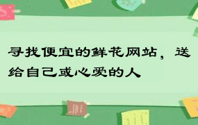 寻找便宜的鲜花网站，送给自己或心爱的人