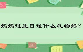 妈妈过生日送什么礼物好？