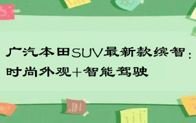 广汽本田SUV最新款缤智：时尚外观+智能驾驶