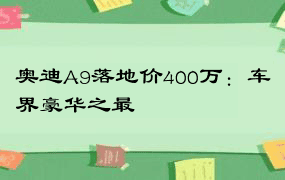 奥迪A9落地价400万：车界豪华之最