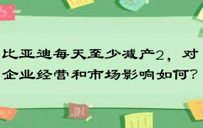 比亚迪每天至少减产2，对企业经营和市场影响如何？