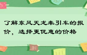 了解东风天龙牵引车的报价，选择更优惠的价格