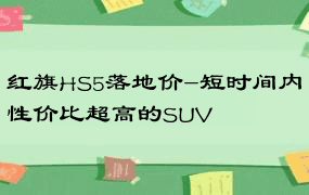 红旗HS5落地价-短时间内性价比超高的SUV