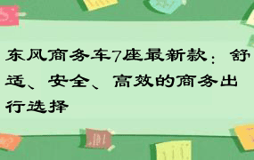 东风商务车7座最新款：舒适、安全、高效的商务出行选择