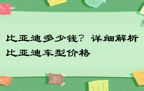 比亚迪多少钱？详细解析比亚迪车型价格