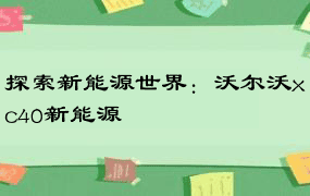 探索新能源世界：沃尔沃xc40新能源