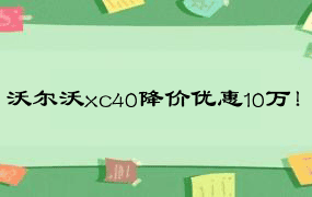 沃尔沃xc40降价优惠10万！