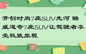 开创时尚7座SUV先河 酷威道奇7座SUV让驾驶者享受极致旅程