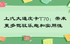 上汽大通皮卡T70：带来更多驾驭乐趣和实用性