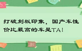 打破刻板印象，国产车性价比最高的车是TA！