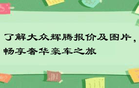 了解大众辉腾报价及图片，畅享奢华豪车之旅